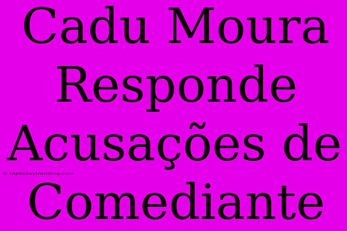 Cadu Moura Responde Acusações De Comediante