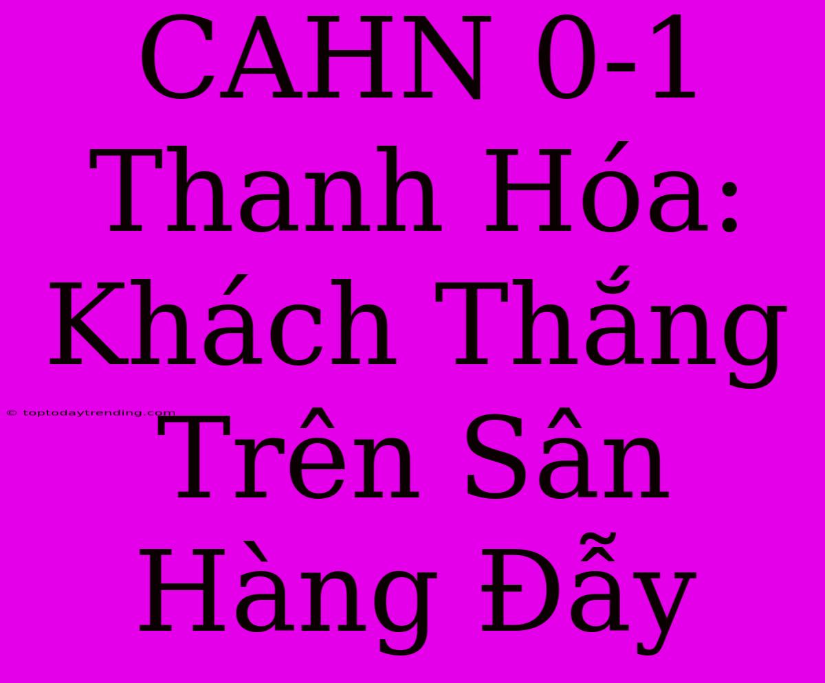 CAHN 0-1 Thanh Hóa: Khách Thắng Trên Sân Hàng Đẫy