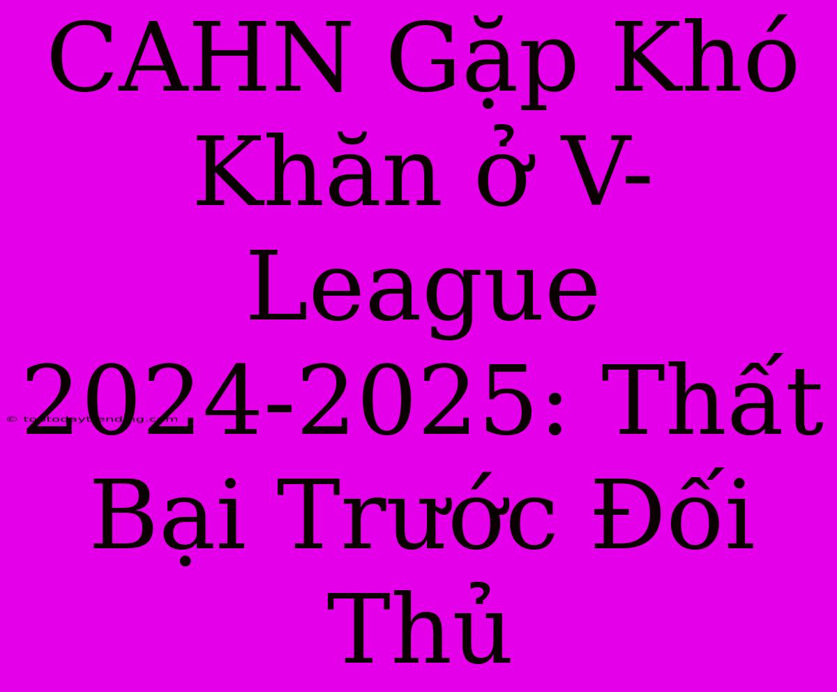 CAHN Gặp Khó Khăn Ở V-League 2024-2025: Thất Bại Trước Đối Thủ