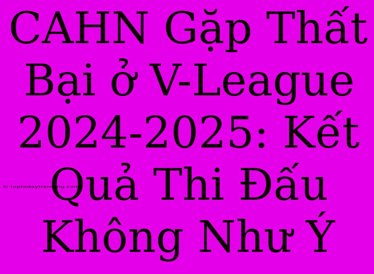 CAHN Gặp Thất Bại Ở V-League 2024-2025: Kết Quả Thi Đấu Không Như Ý