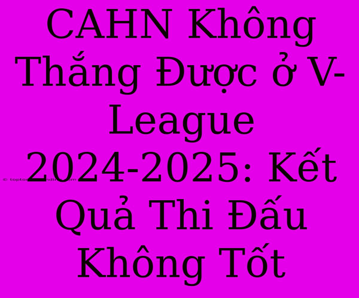 CAHN Không Thắng Được Ở V-League 2024-2025: Kết Quả Thi Đấu Không Tốt