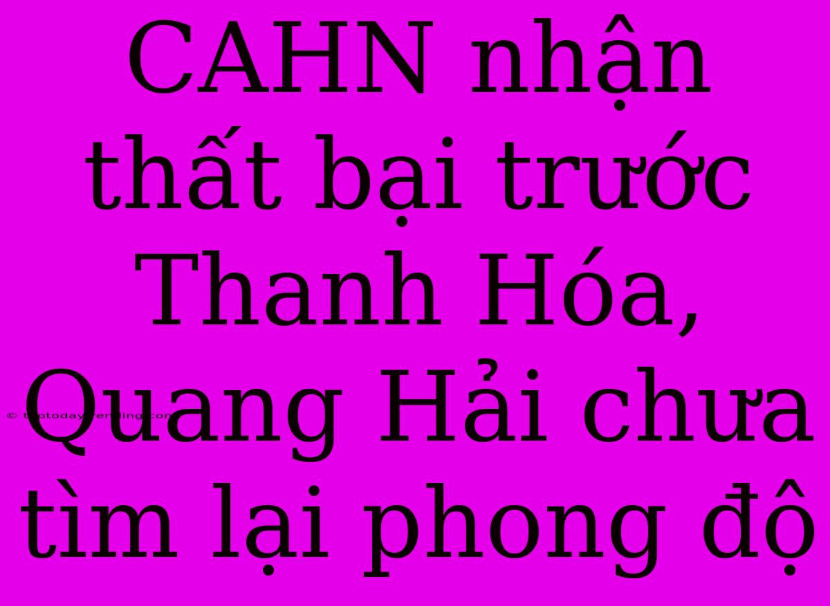 CAHN Nhận Thất Bại Trước Thanh Hóa, Quang Hải Chưa Tìm Lại Phong Độ