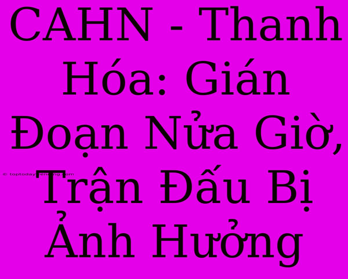 CAHN - Thanh Hóa: Gián Đoạn Nửa Giờ, Trận Đấu Bị Ảnh Hưởng