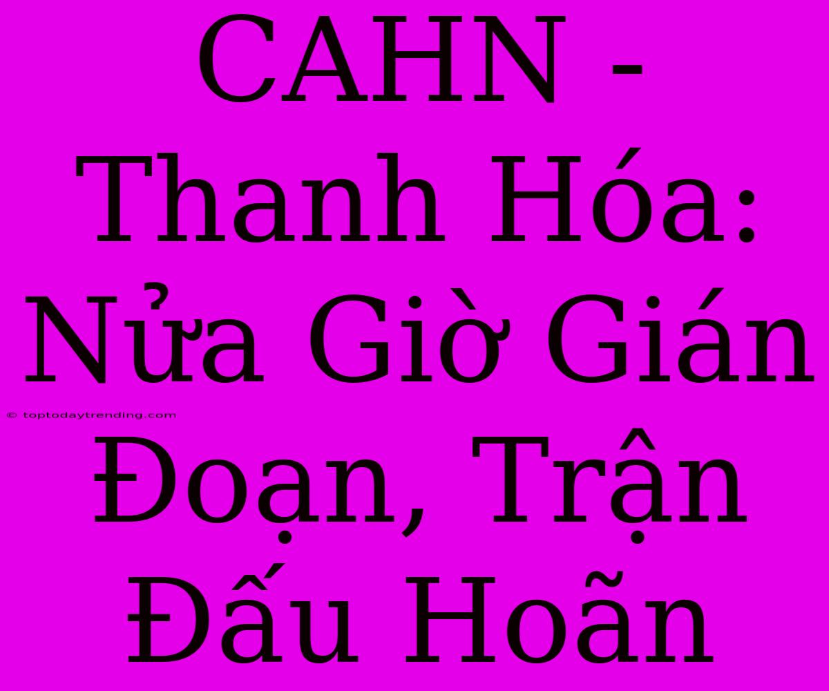 CAHN - Thanh Hóa: Nửa Giờ Gián Đoạn, Trận Đấu Hoãn