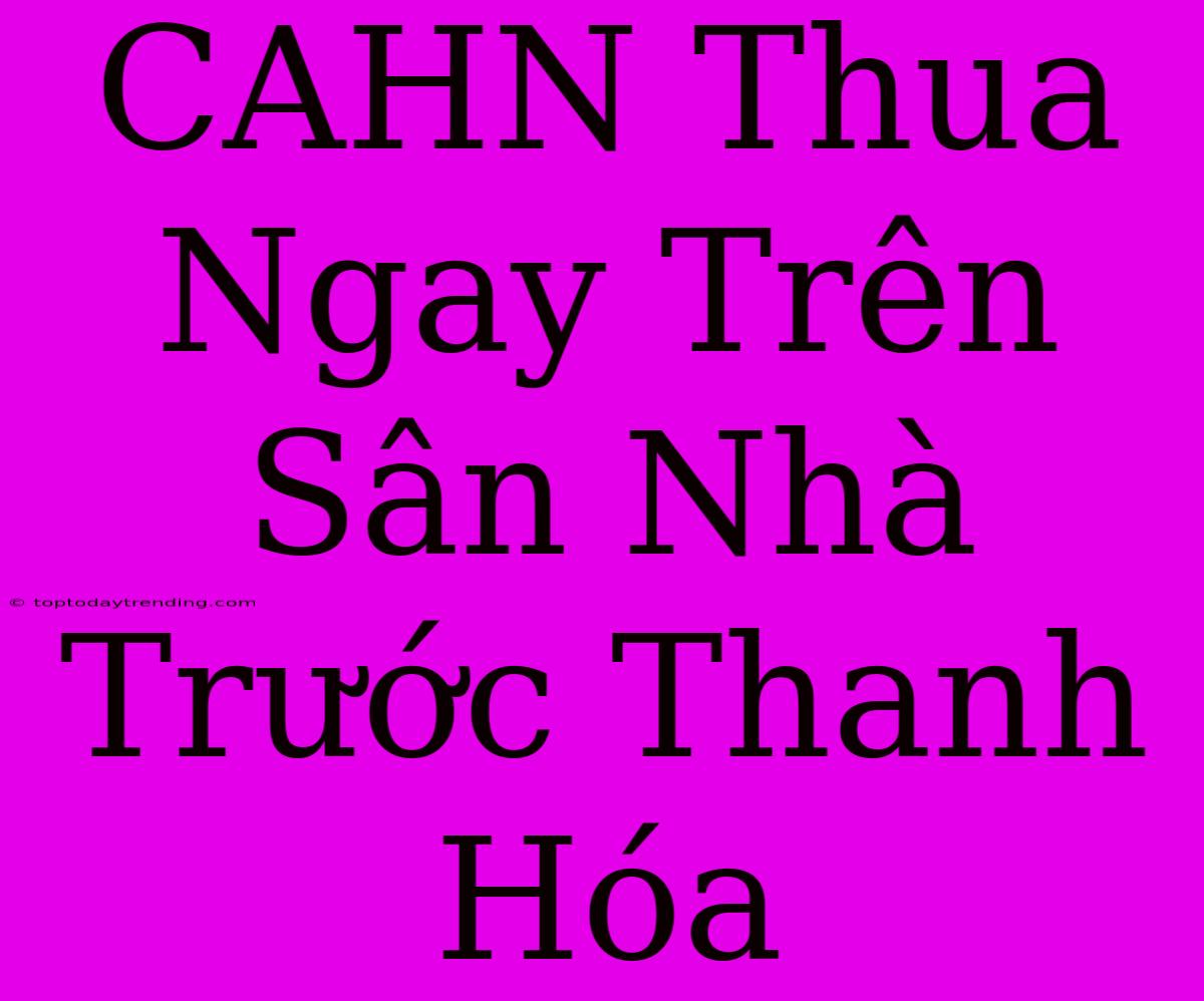 CAHN Thua Ngay Trên Sân Nhà Trước Thanh Hóa