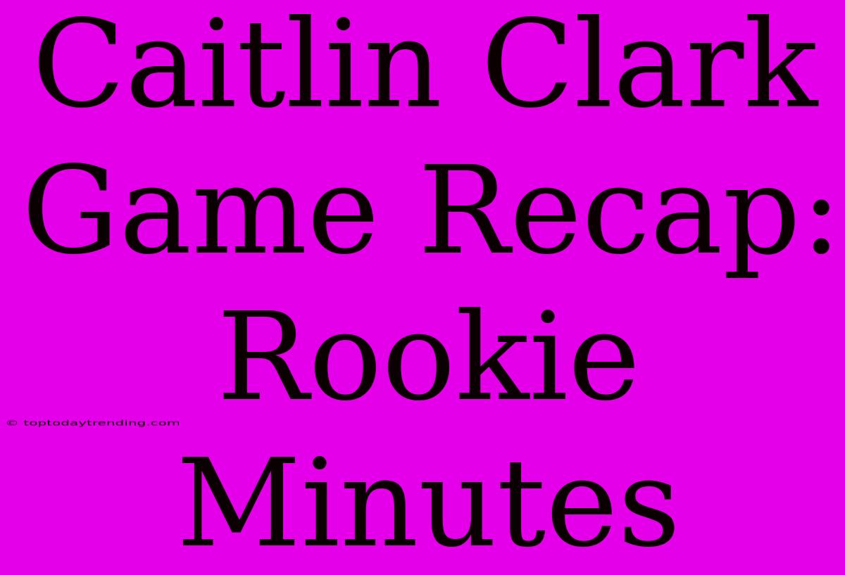 Caitlin Clark Game Recap: Rookie Minutes