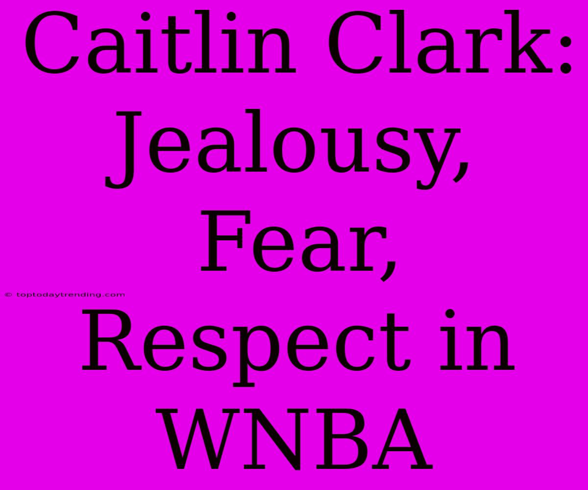 Caitlin Clark: Jealousy, Fear, Respect In WNBA