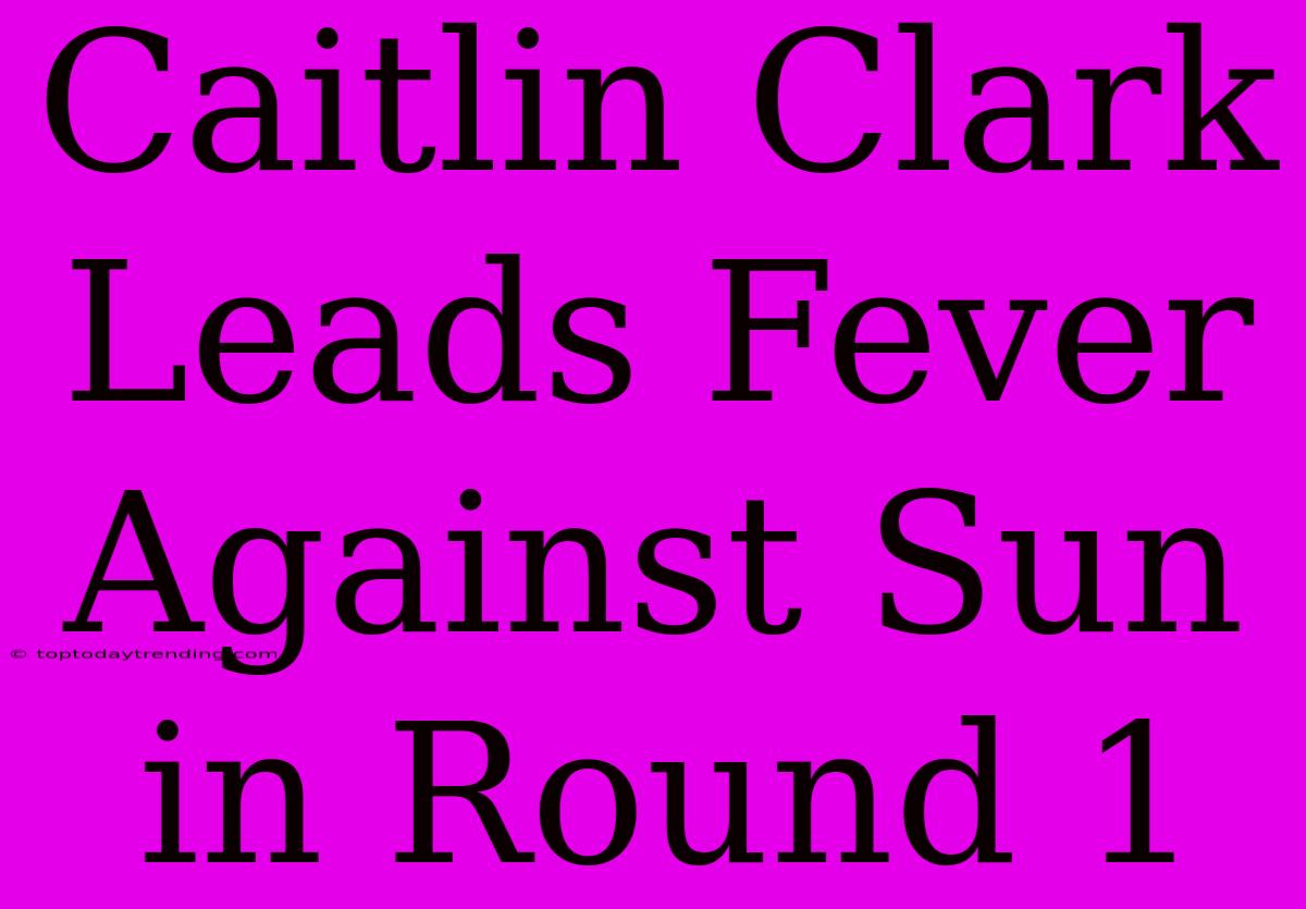 Caitlin Clark Leads Fever Against Sun In Round 1