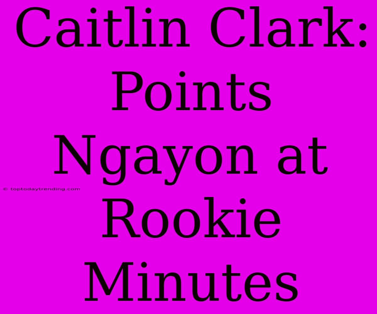 Caitlin Clark: Points Ngayon At Rookie Minutes