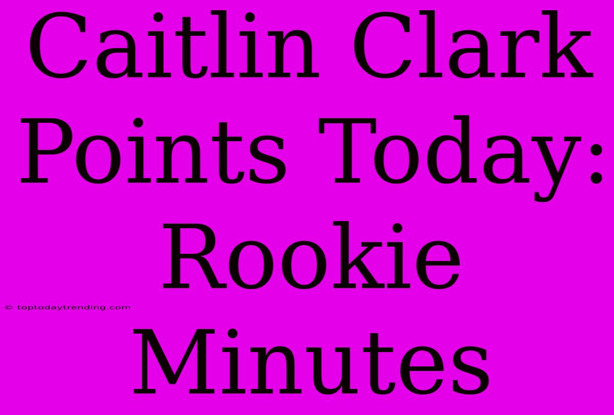 Caitlin Clark Points Today: Rookie Minutes