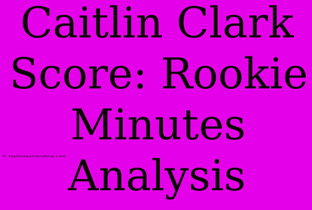 Caitlin Clark Score: Rookie Minutes Analysis