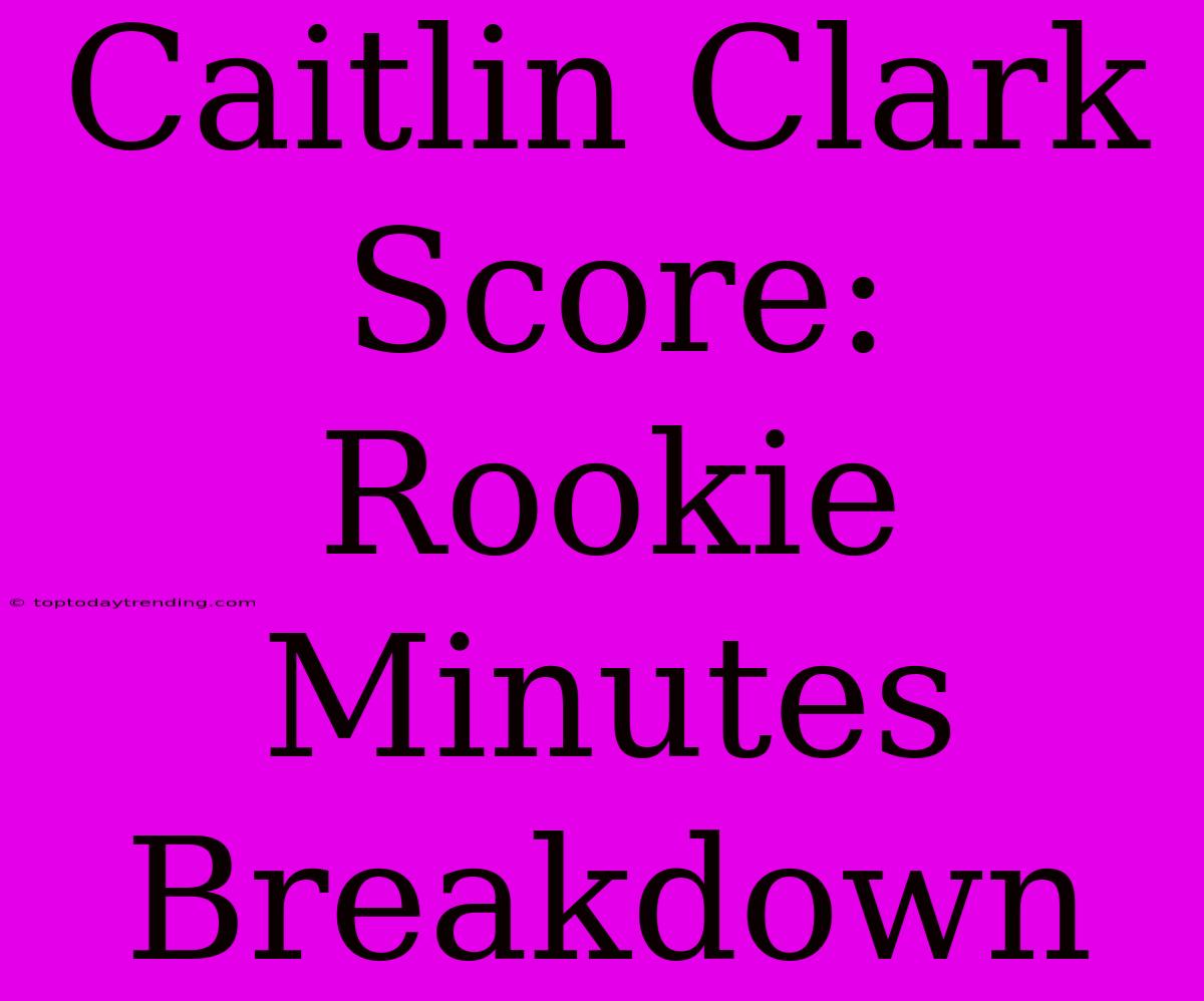 Caitlin Clark Score: Rookie Minutes Breakdown