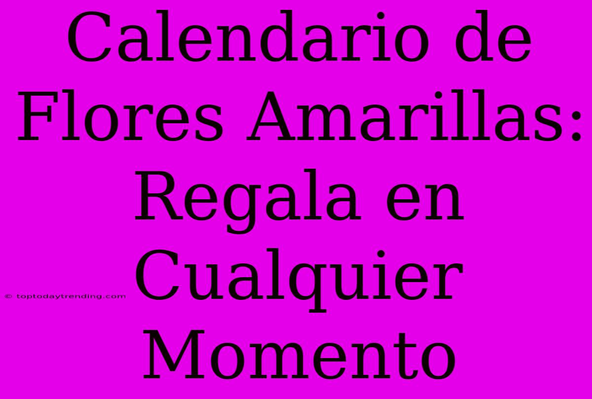 Calendario De Flores Amarillas: Regala En Cualquier Momento