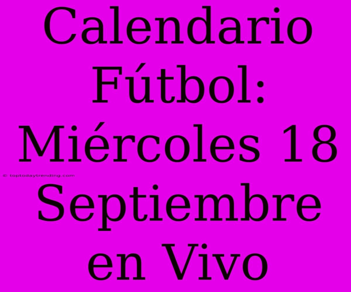 Calendario Fútbol: Miércoles 18 Septiembre En Vivo