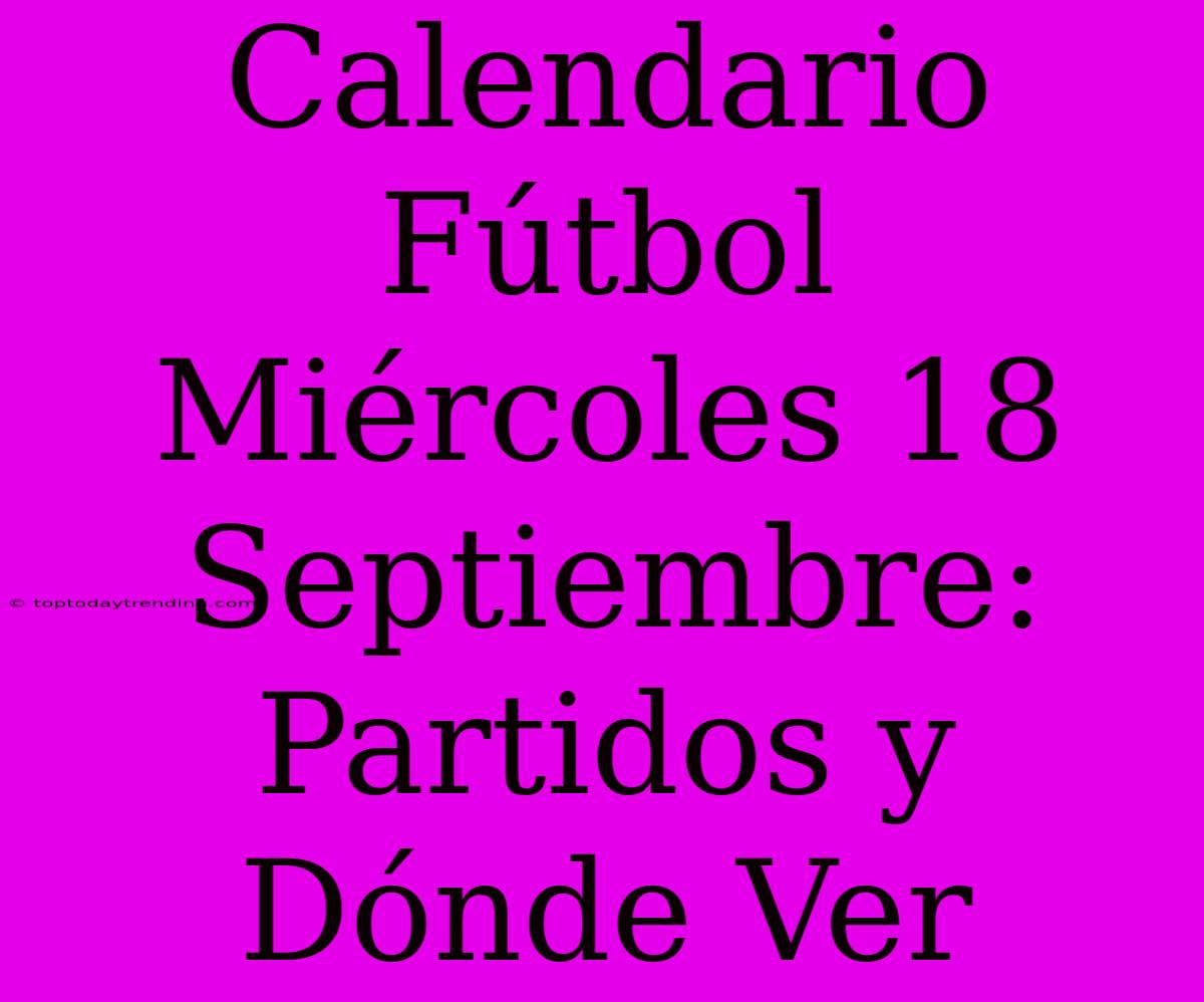 Calendario Fútbol Miércoles 18 Septiembre: Partidos Y Dónde Ver