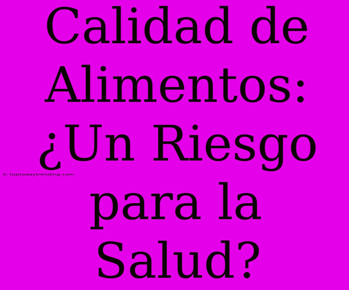 Calidad De Alimentos: ¿Un Riesgo Para La Salud?