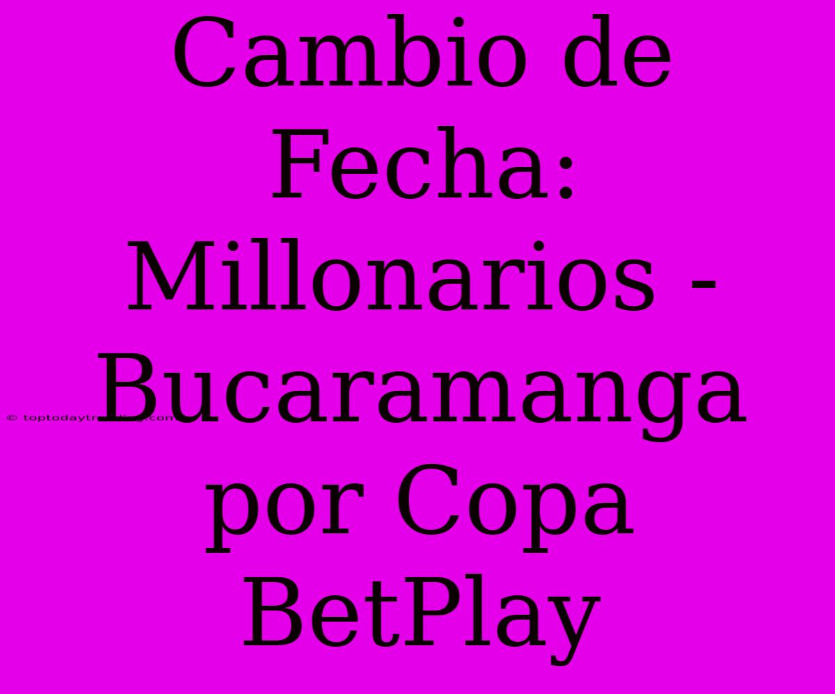 Cambio De Fecha: Millonarios - Bucaramanga Por Copa BetPlay