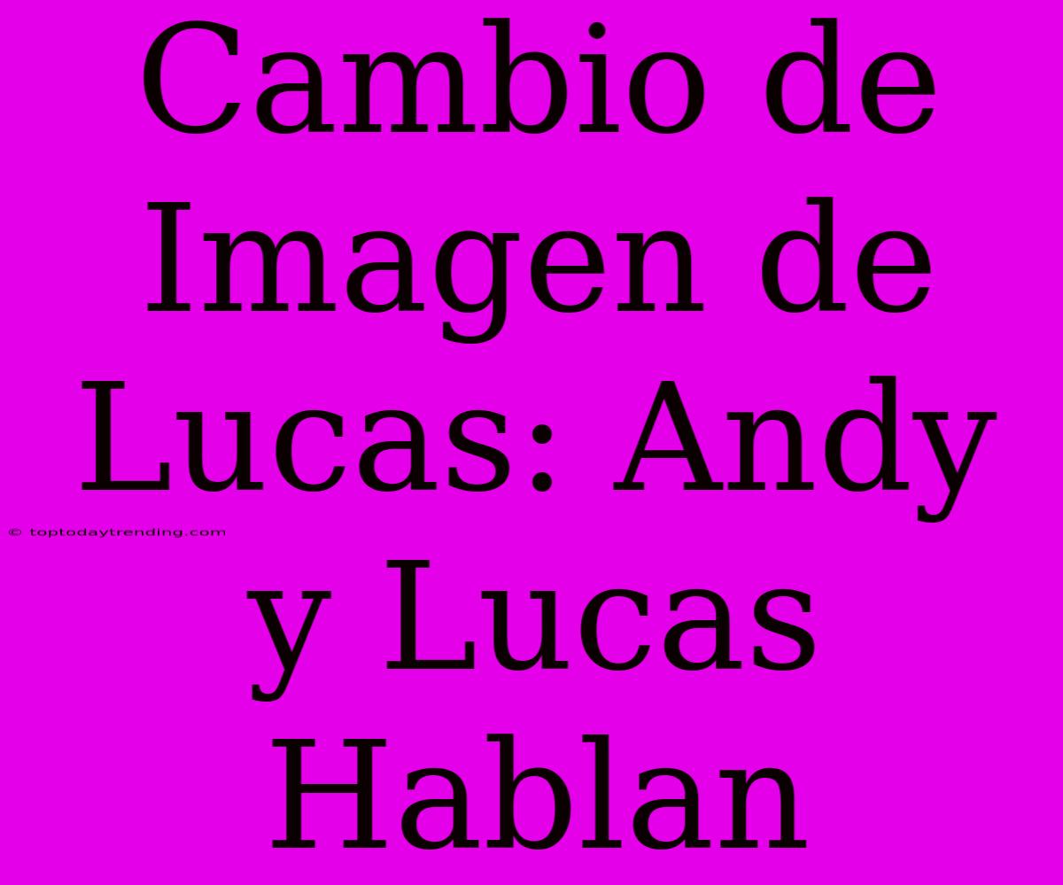 Cambio De Imagen De Lucas: Andy Y Lucas Hablan