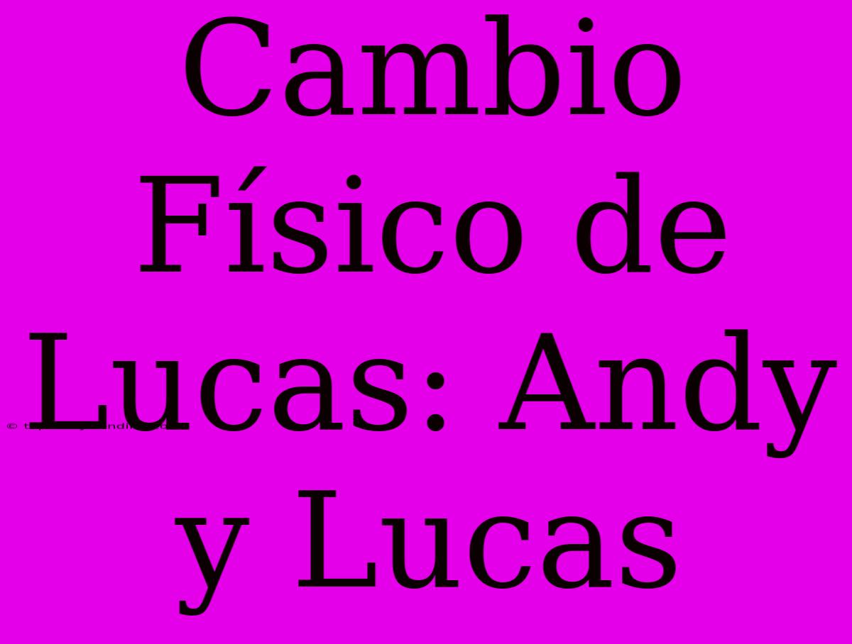 Cambio Físico De Lucas: Andy Y Lucas