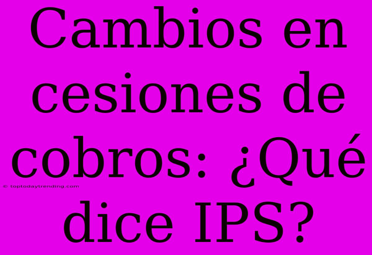 Cambios En Cesiones De Cobros: ¿Qué Dice IPS?