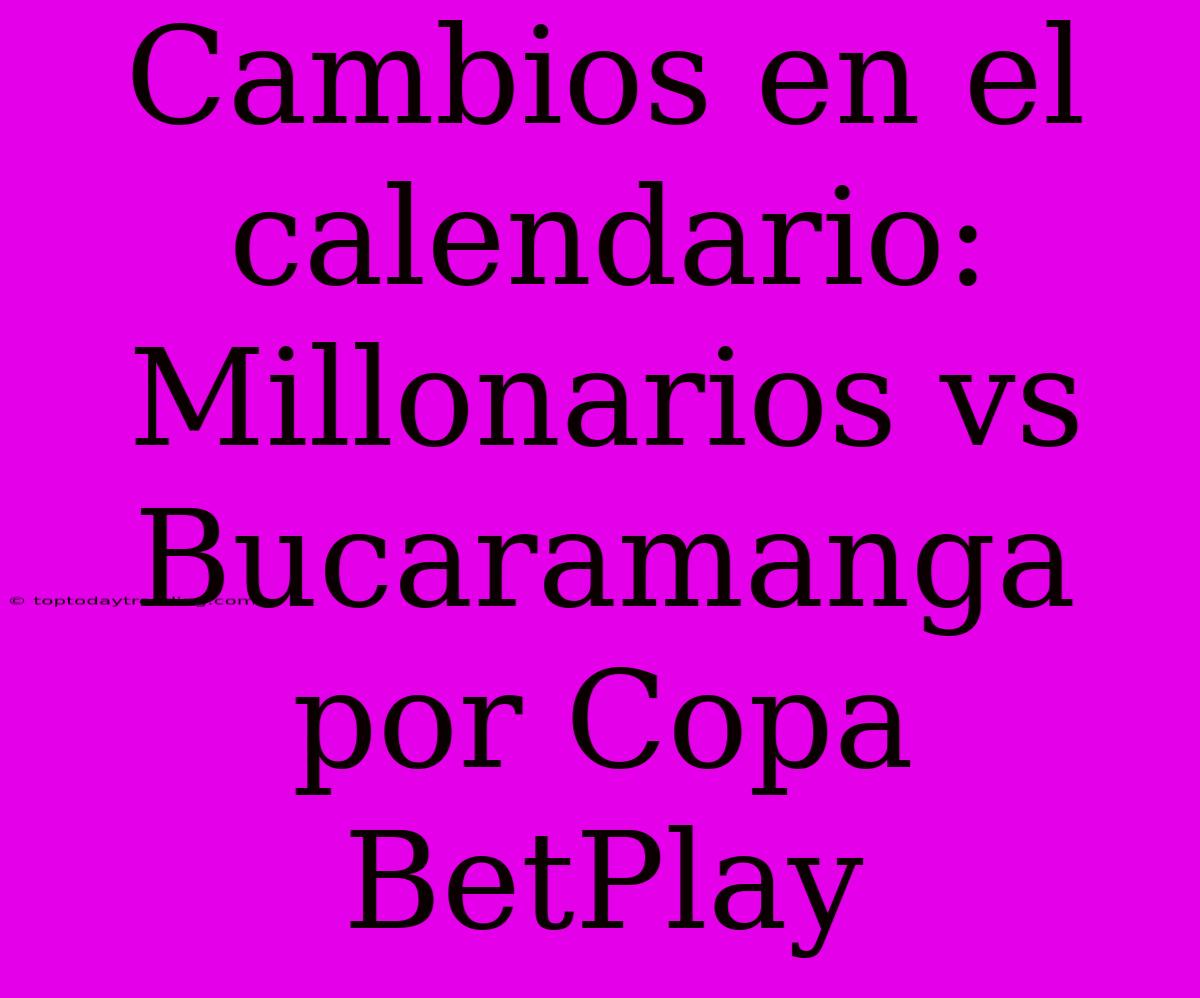 Cambios En El Calendario: Millonarios Vs Bucaramanga Por Copa BetPlay