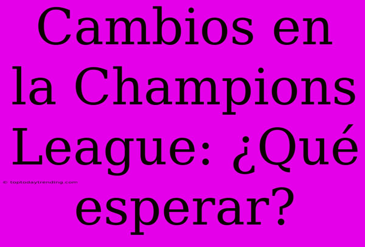 Cambios En La Champions League: ¿Qué Esperar?