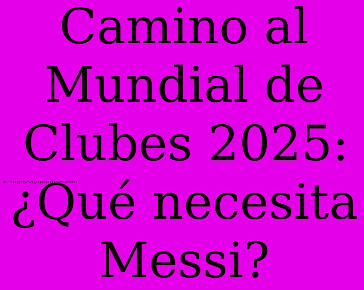 Camino Al Mundial De Clubes 2025: ¿Qué Necesita Messi?