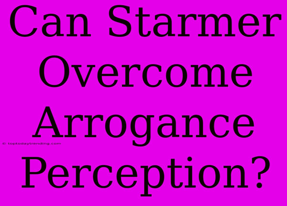 Can Starmer Overcome Arrogance Perception?