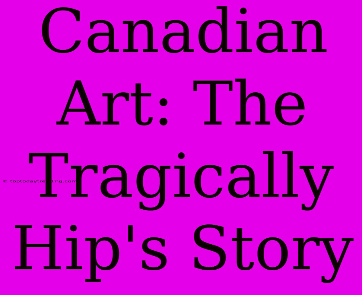 Canadian Art: The Tragically Hip's Story