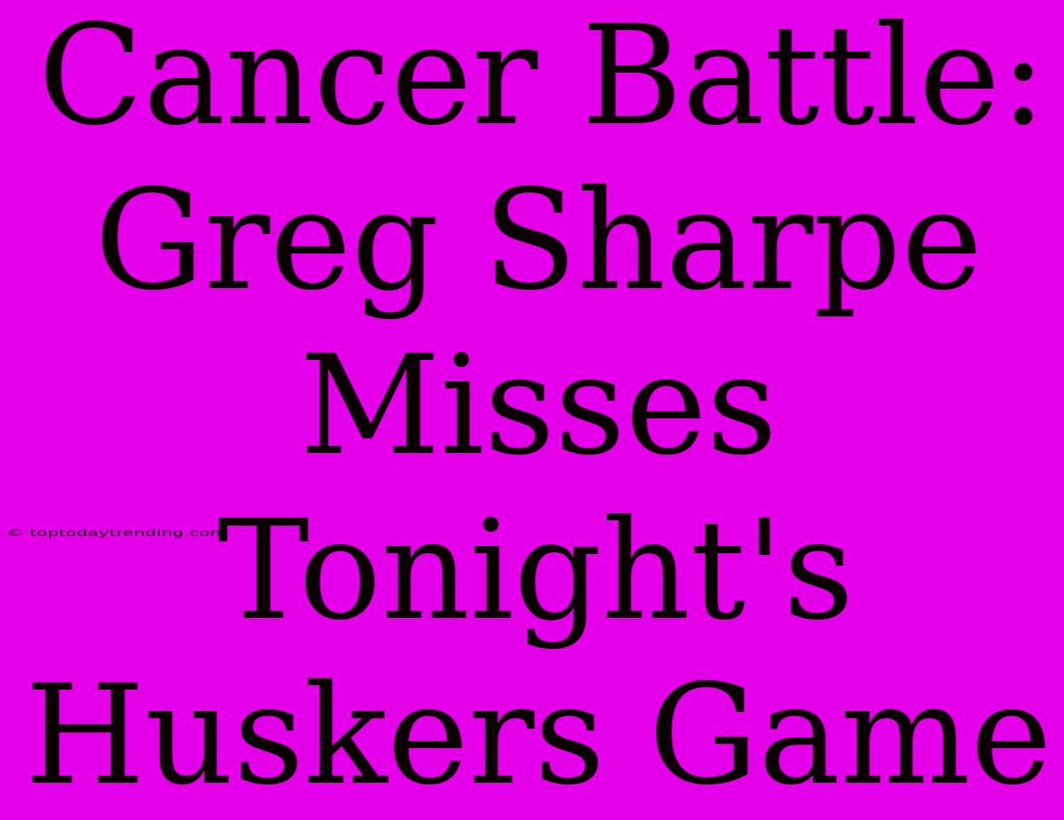 Cancer Battle: Greg Sharpe Misses Tonight's Huskers Game