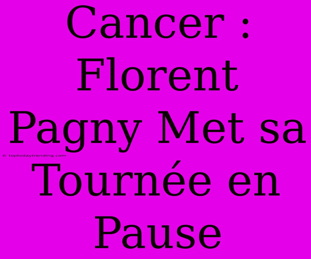 Cancer : Florent Pagny Met Sa Tournée En Pause