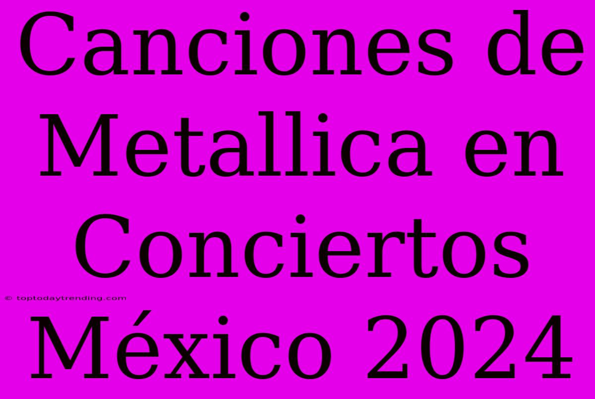 Canciones De Metallica En Conciertos México 2024