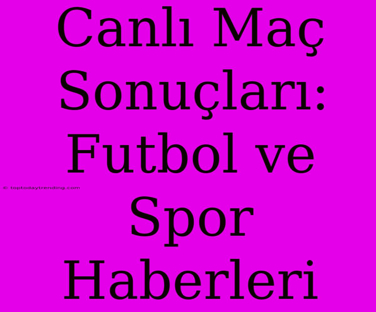 Canlı Maç Sonuçları: Futbol Ve Spor Haberleri