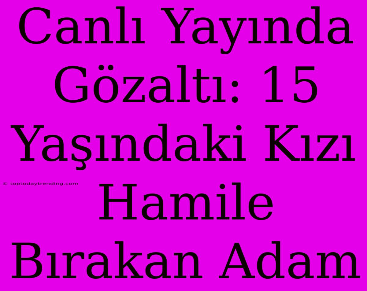 Canlı Yayında Gözaltı: 15 Yaşındaki Kızı Hamile Bırakan Adam