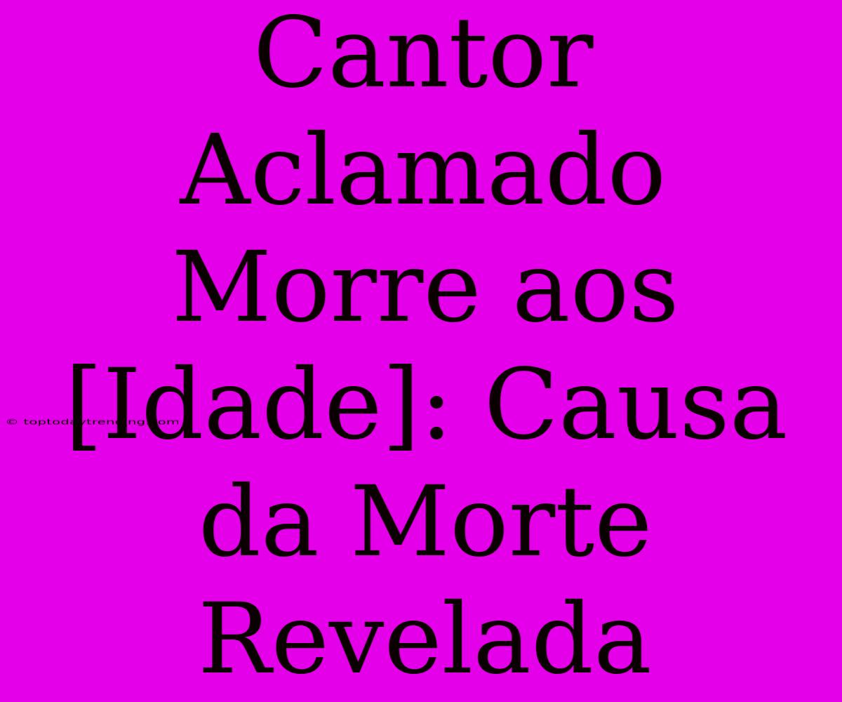 Cantor Aclamado Morre Aos [Idade]: Causa Da Morte Revelada