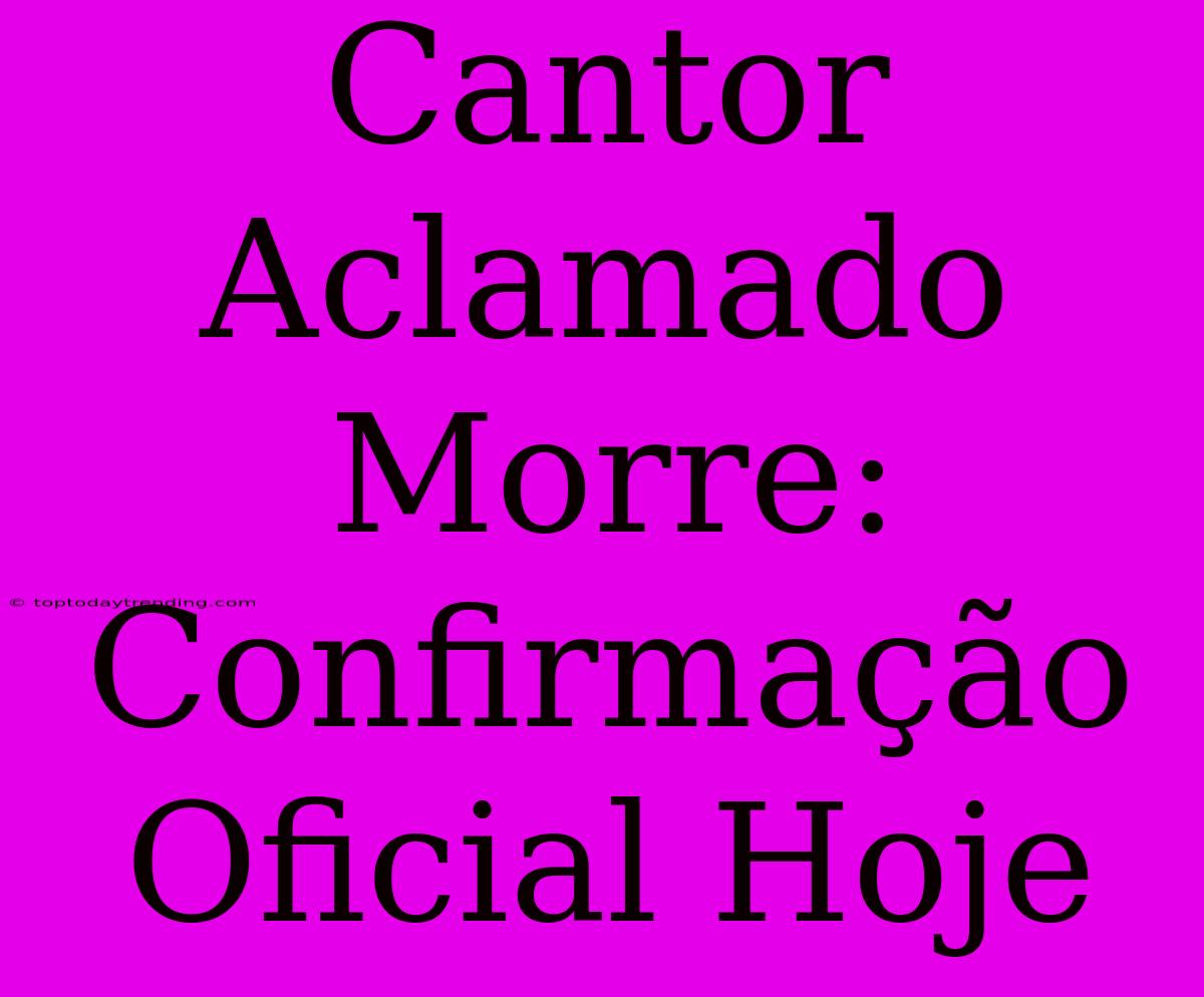 Cantor Aclamado Morre: Confirmação Oficial Hoje