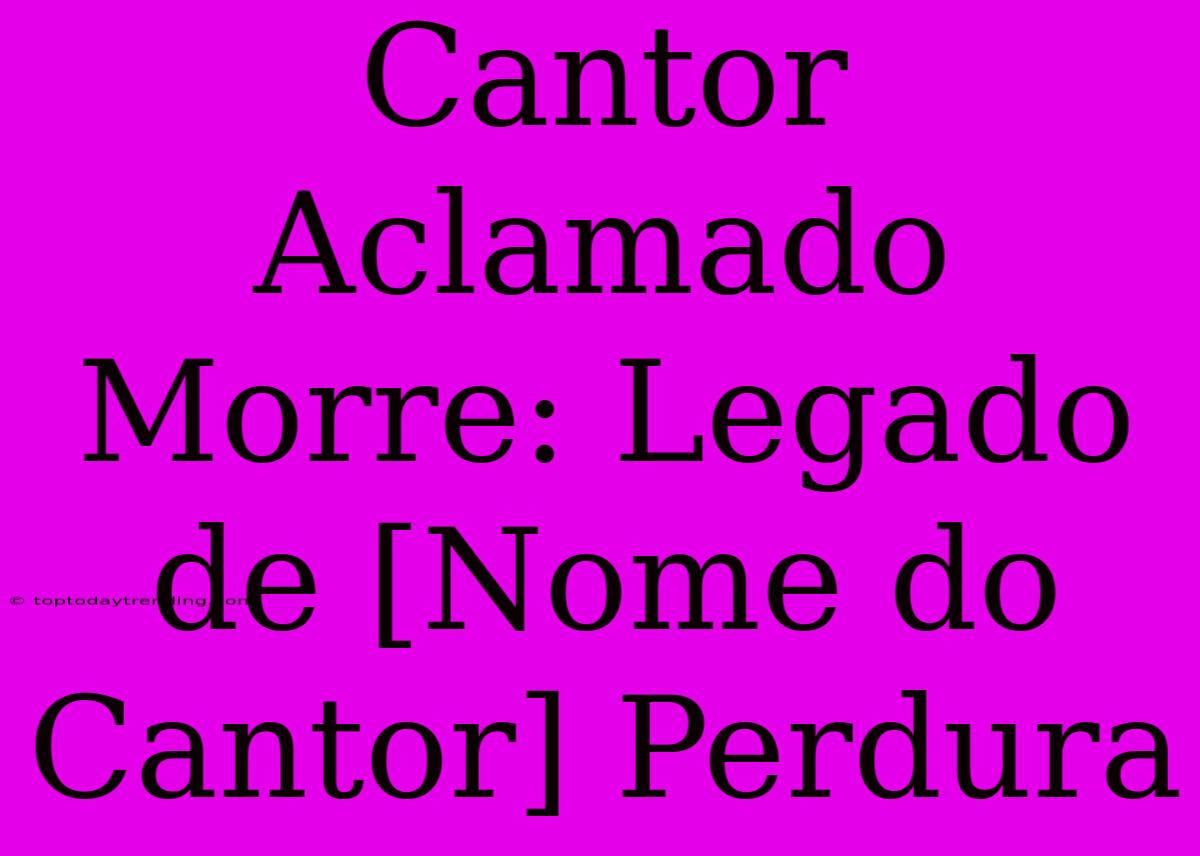 Cantor Aclamado Morre: Legado De [Nome Do Cantor] Perdura