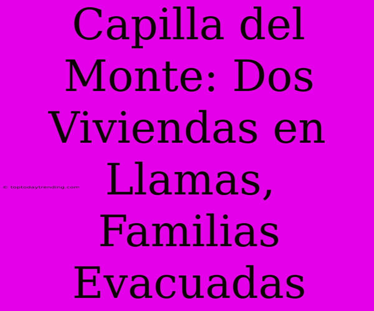 Capilla Del Monte: Dos Viviendas En Llamas, Familias Evacuadas