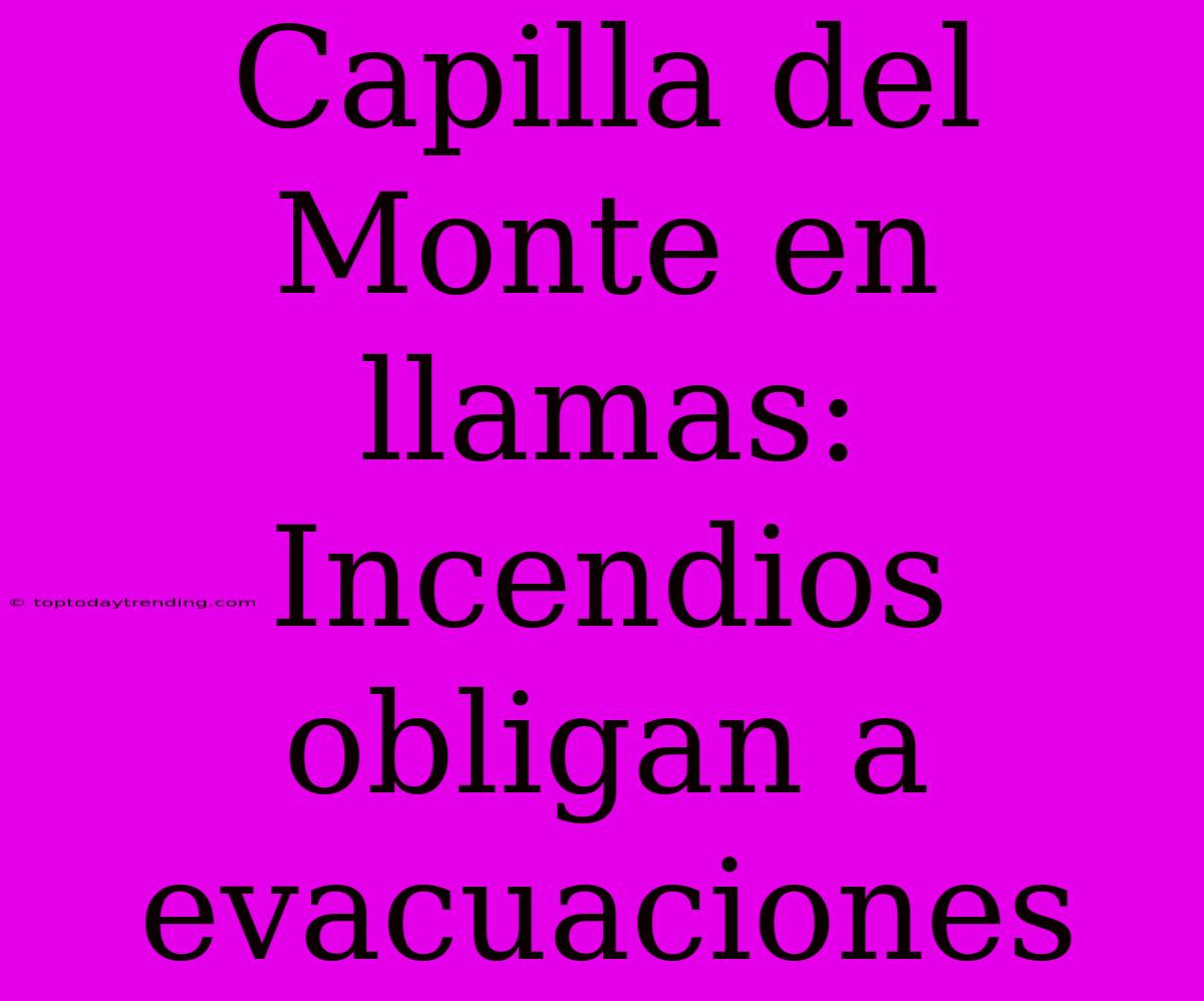 Capilla Del Monte En Llamas: Incendios Obligan A Evacuaciones