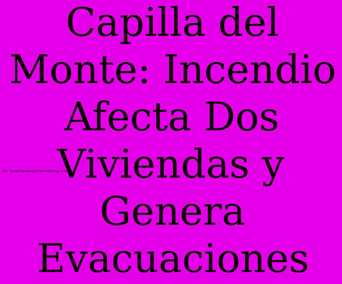 Capilla Del Monte: Incendio Afecta Dos Viviendas Y Genera Evacuaciones