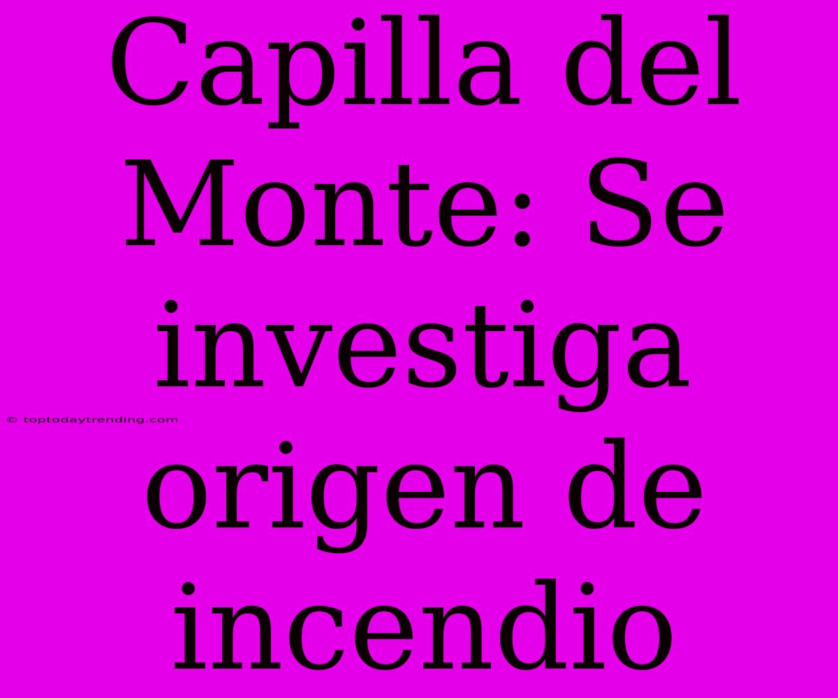 Capilla Del Monte: Se Investiga Origen De Incendio