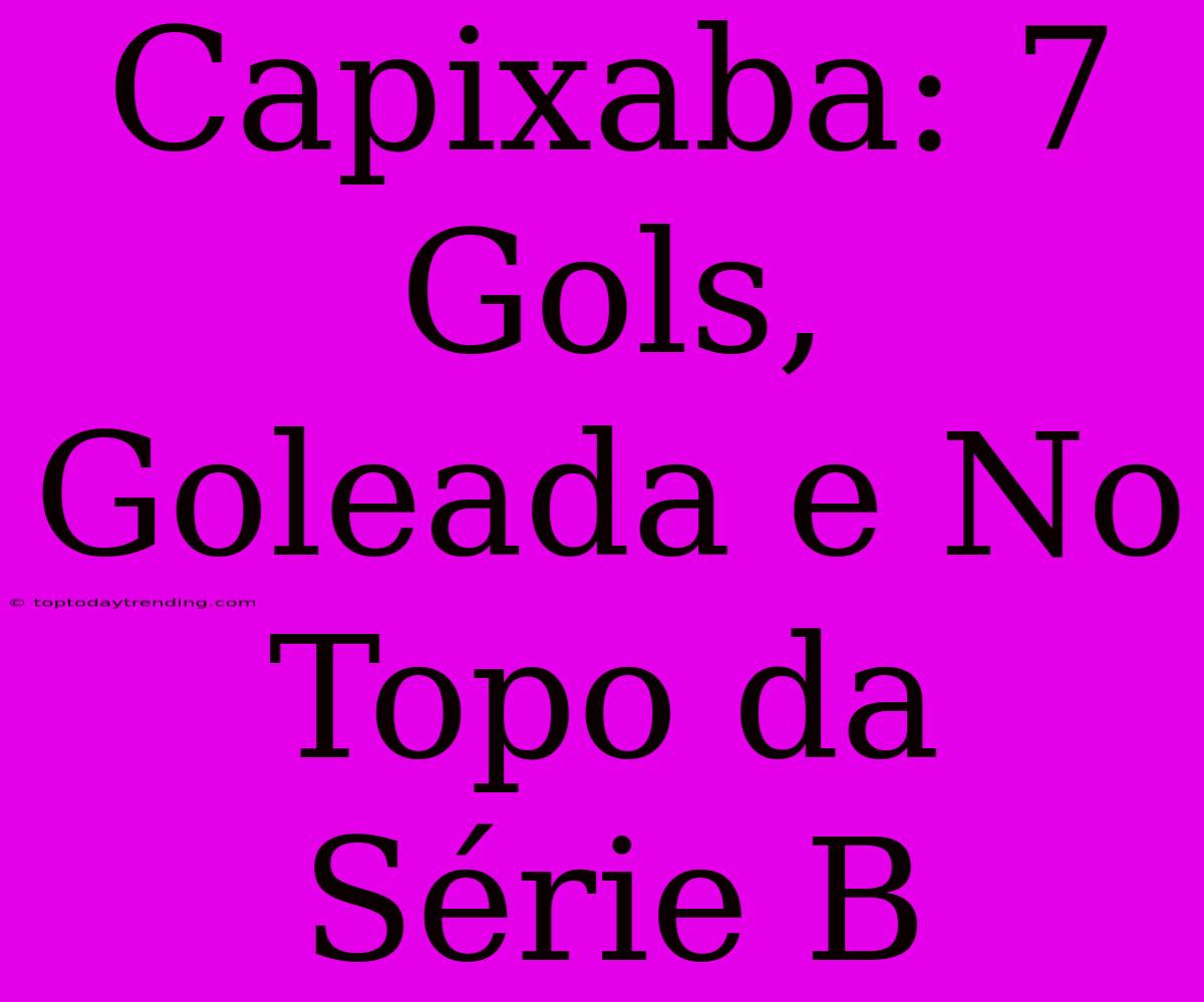 Capixaba: 7 Gols, Goleada E No Topo Da Série B