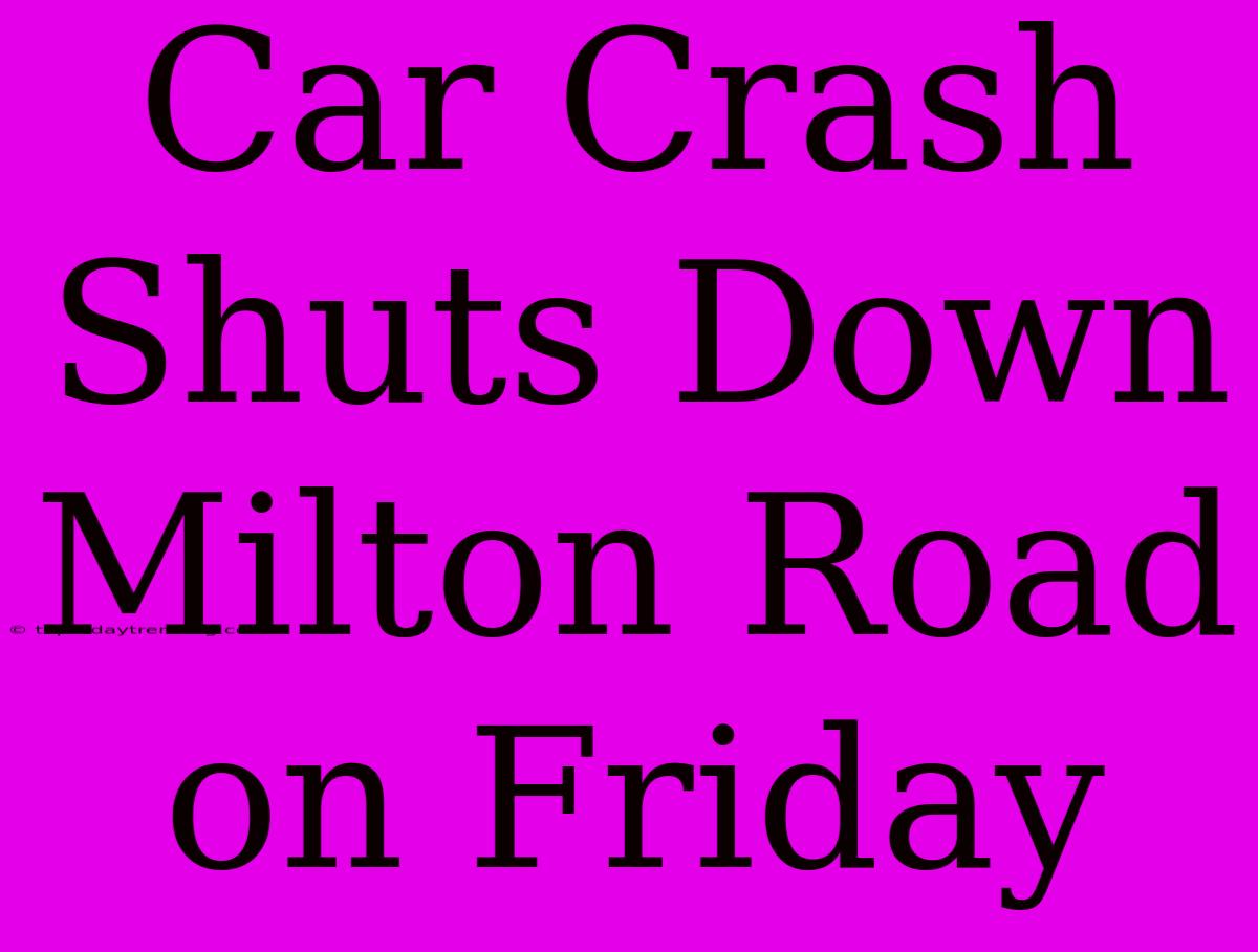 Car Crash Shuts Down Milton Road On Friday