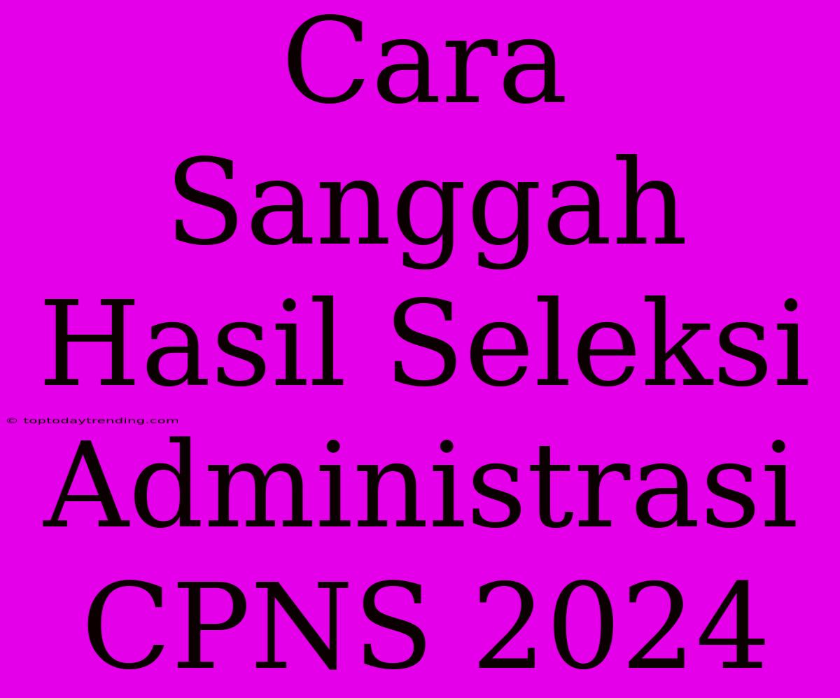 Cara Sanggah Hasil Seleksi Administrasi CPNS 2024