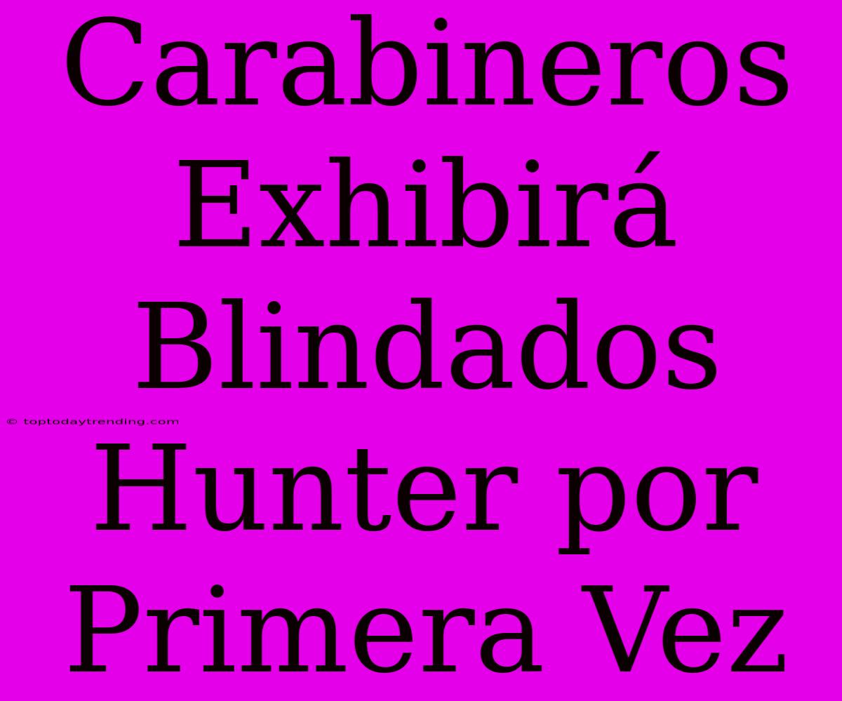 Carabineros Exhibirá Blindados Hunter Por Primera Vez