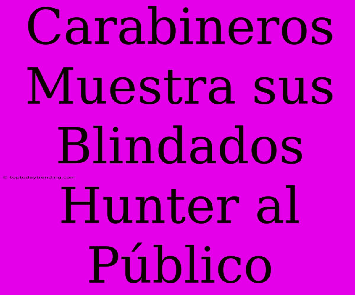 Carabineros Muestra Sus Blindados Hunter Al Público