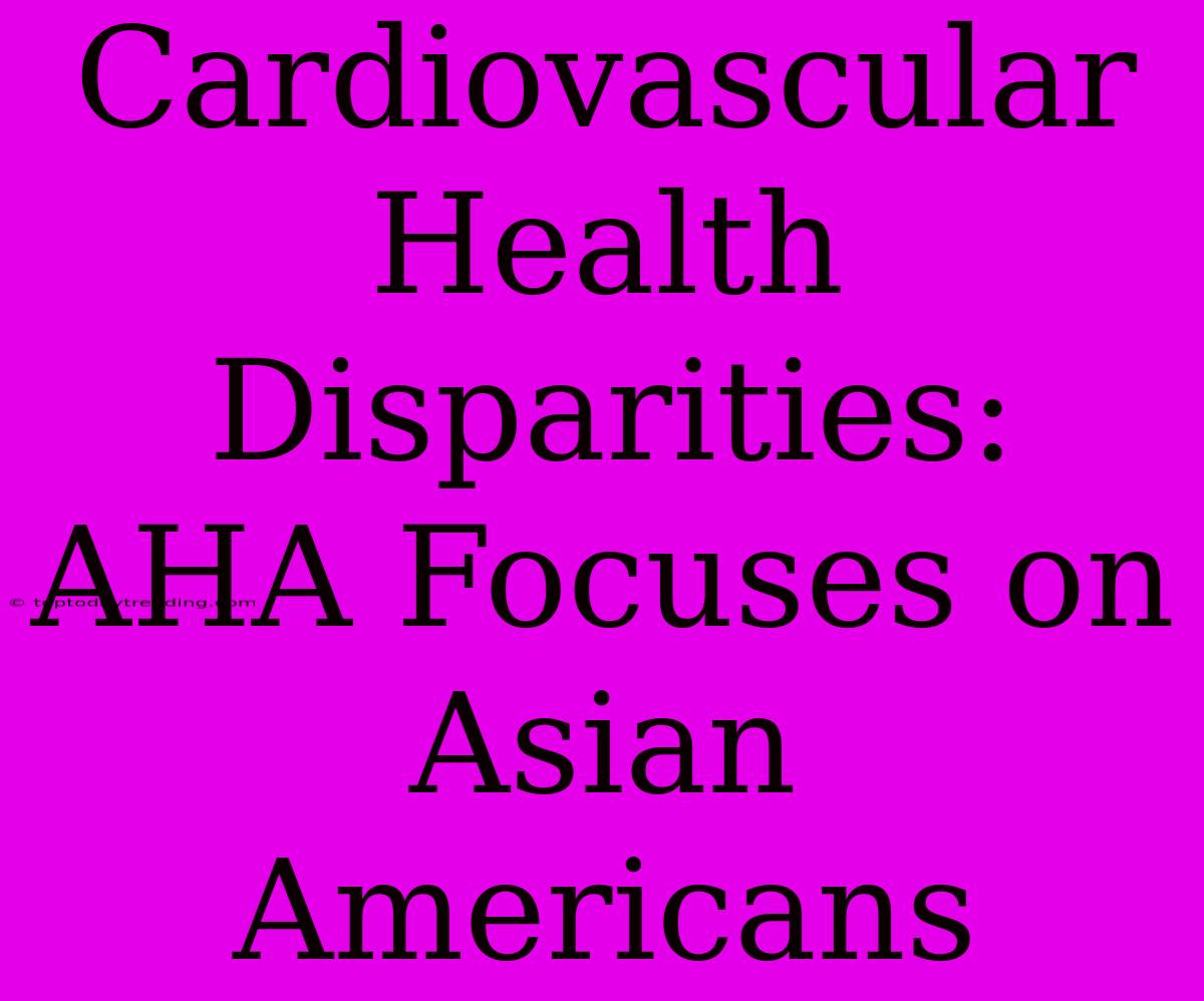 Cardiovascular Health Disparities: AHA Focuses On Asian Americans