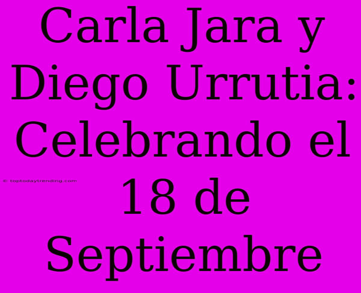 Carla Jara Y Diego Urrutia: Celebrando El 18 De Septiembre