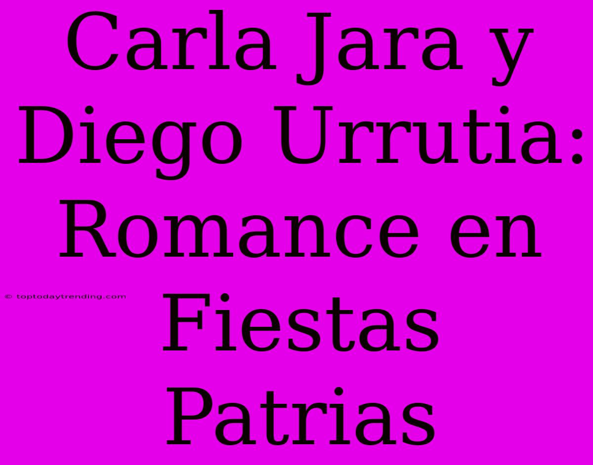 Carla Jara Y Diego Urrutia: Romance En Fiestas Patrias