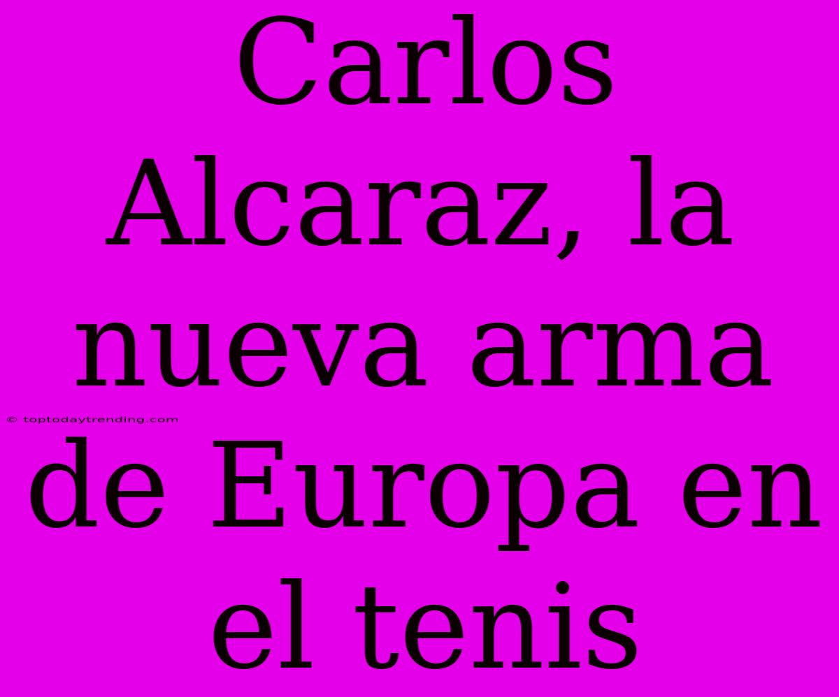 Carlos Alcaraz, La Nueva Arma De Europa En El Tenis